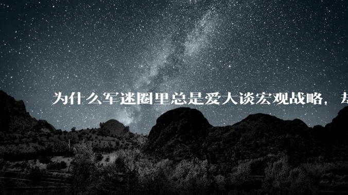 为什么军迷圈里总是爱大谈宏观战略，却很少谈战役战术？